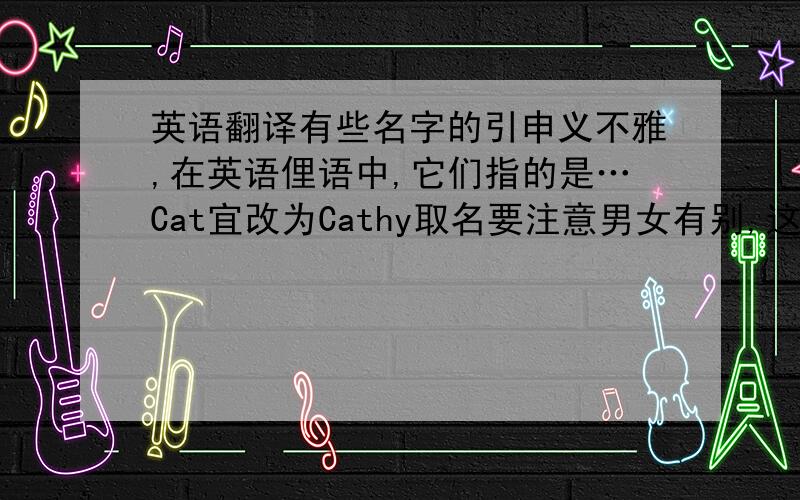 英语翻译有些名字的引申义不雅,在英语俚语中,它们指的是…Cat宜改为Cathy取名要注意男女有别,这和中文名一样.偶尔还