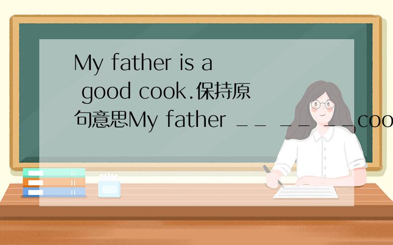 My father is a good cook.保持原句意思My father __ __ __cooking