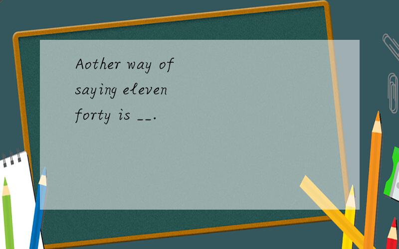 Aother way of saying eleven forty is __.