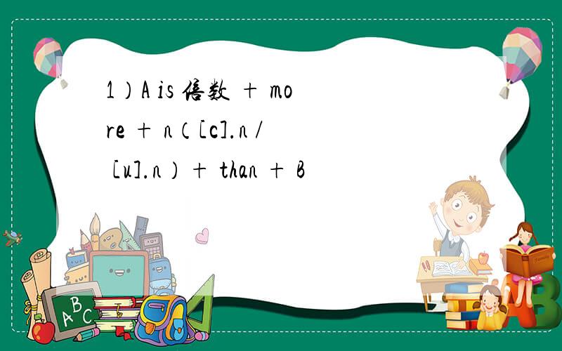 1）A is 倍数 + more + n（[c].n / [u].n）+ than + B