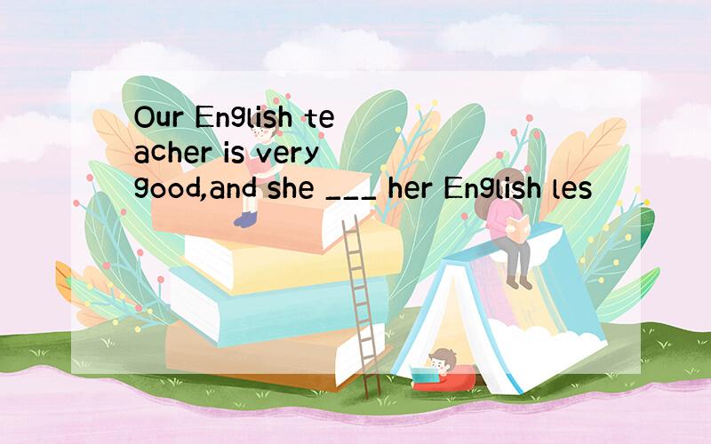 Our English teacher is very good,and she ___ her English les