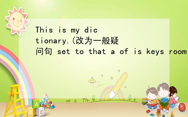 This is my dictionary.(改为一般疑问句 set to that a of is keys room