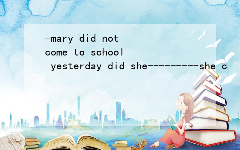 -mary did not come to school yesterday did she---------she c