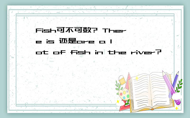 Fish可不可数? There is 还是are a lot of fish in the river?