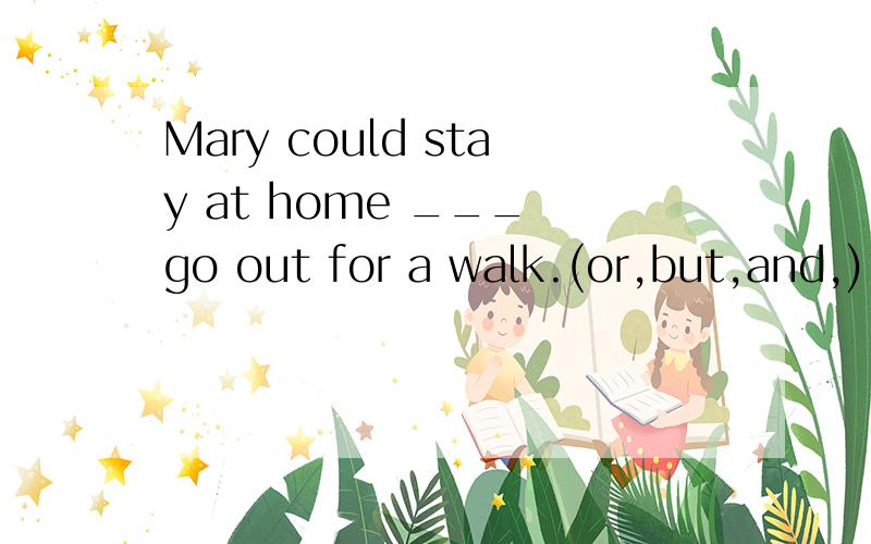 Mary could stay at home ___ go out for a walk.(or,but,and,)