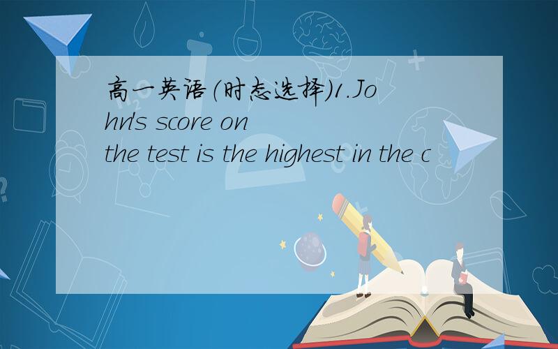 高一英语（时态选择）1.John's score on the test is the highest in the c
