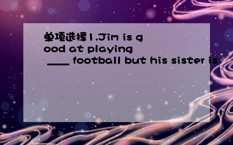 单项选择1.Jim is good at playing ____ football but his sister is