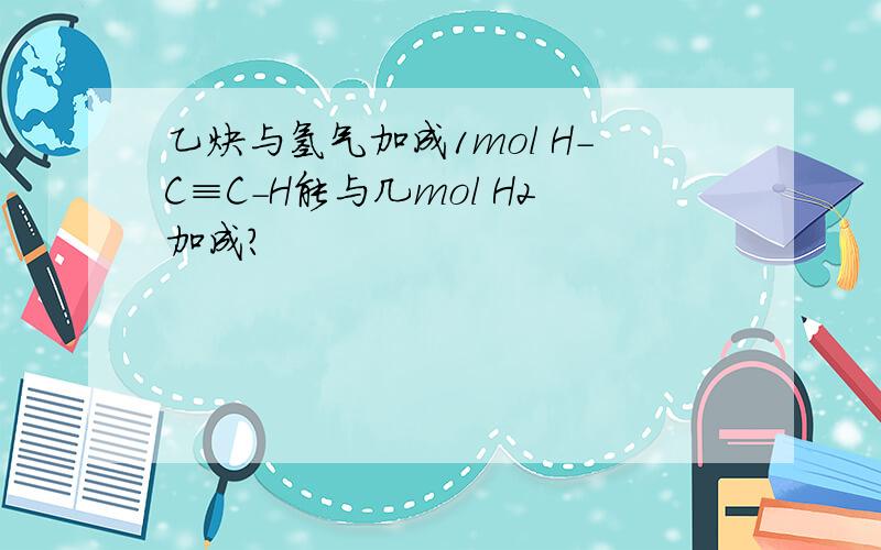 乙炔与氢气加成1mol H-C≡C-H能与几mol H2加成?