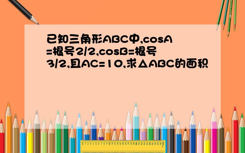 已知三角形ABC中,cosA=根号2/2,cosB=根号3/2,且AC=10,求△ABC的面积