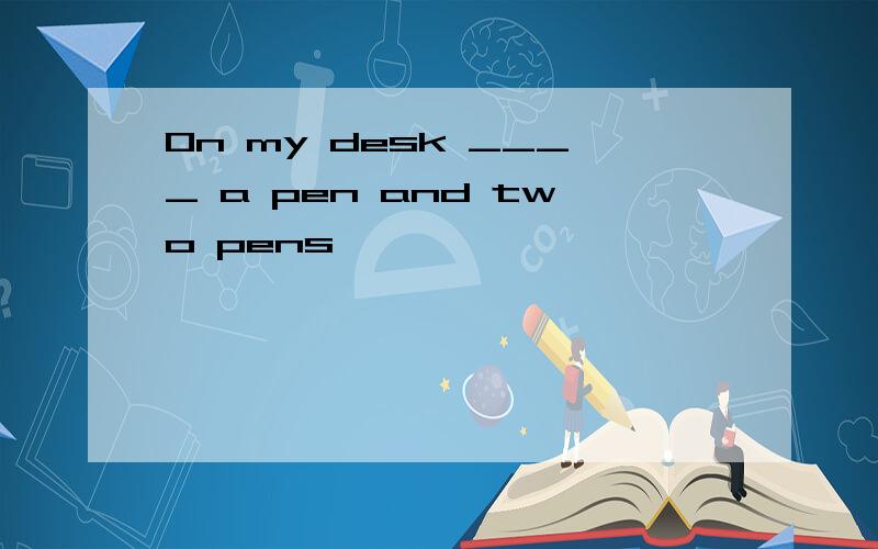 On my desk ____ a pen and two pens