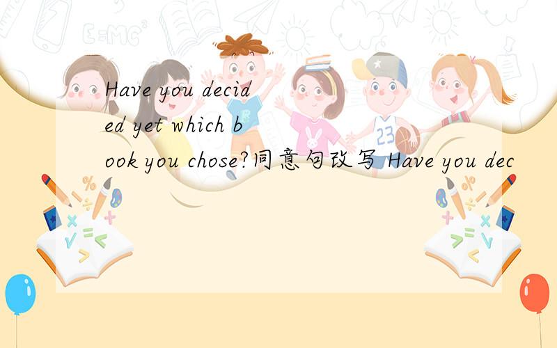 Have you decided yet which book you chose?同意句改写 Have you dec