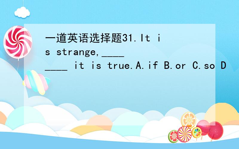 一道英语选择题31.It is strange,________ it is true.A.if B.or C.so D