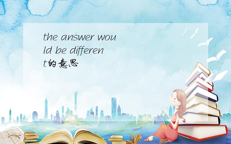 the answer would be different的意思