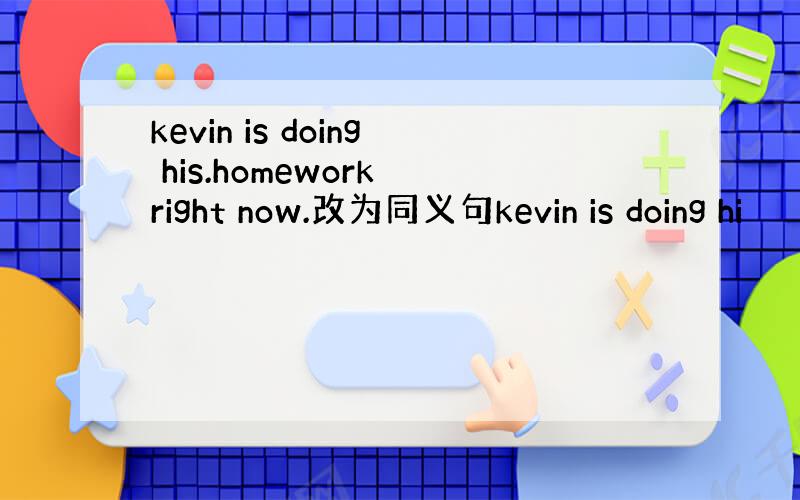kevin is doing his.homework right now.改为同义句kevin is doing hi