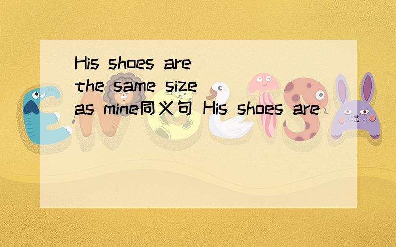 His shoes are the same size as mine同义句 His shoes are _______