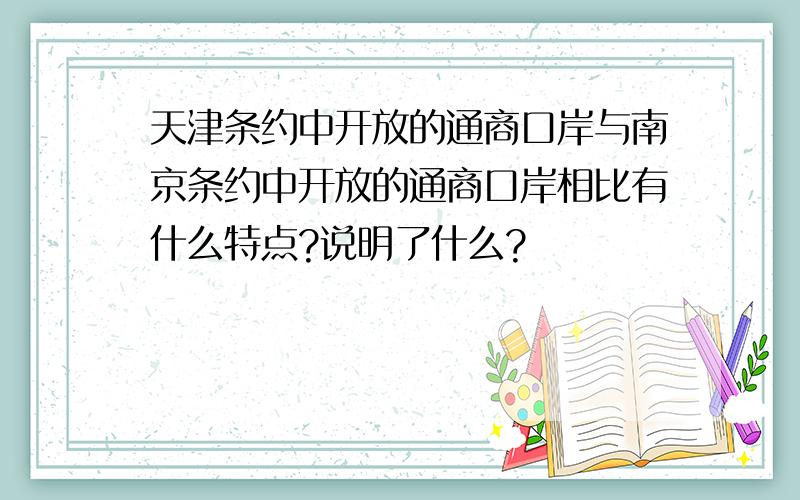 天津条约中开放的通商口岸与南京条约中开放的通商口岸相比有什么特点?说明了什么?