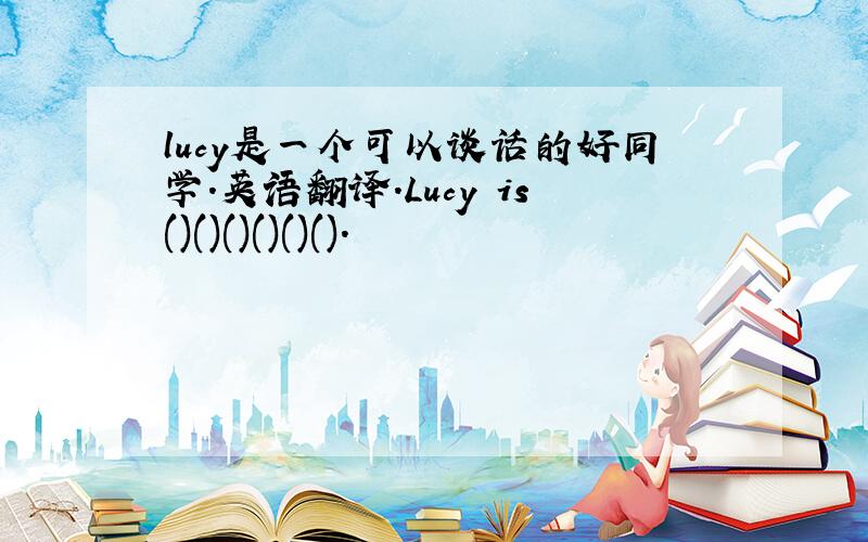 lucy是一个可以谈话的好同学.英语翻译.Lucy is()()()()()().