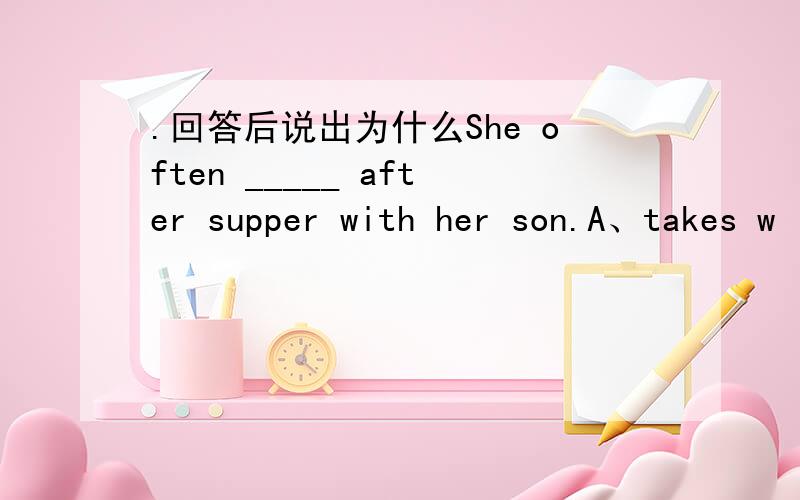 .回答后说出为什么She often _____ after supper with her son.A、takes w