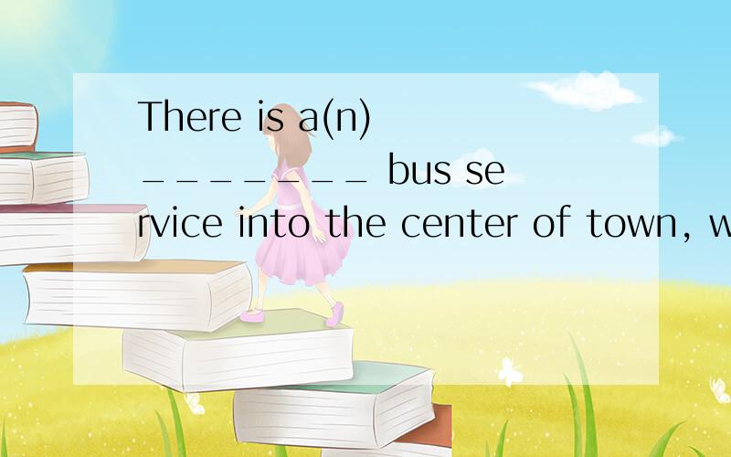 There is a(n) _______ bus service into the center of town, w