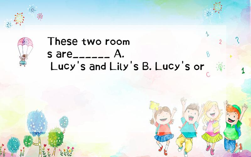 These two rooms are______ A. Lucy's and Lily's B. Lucy's or