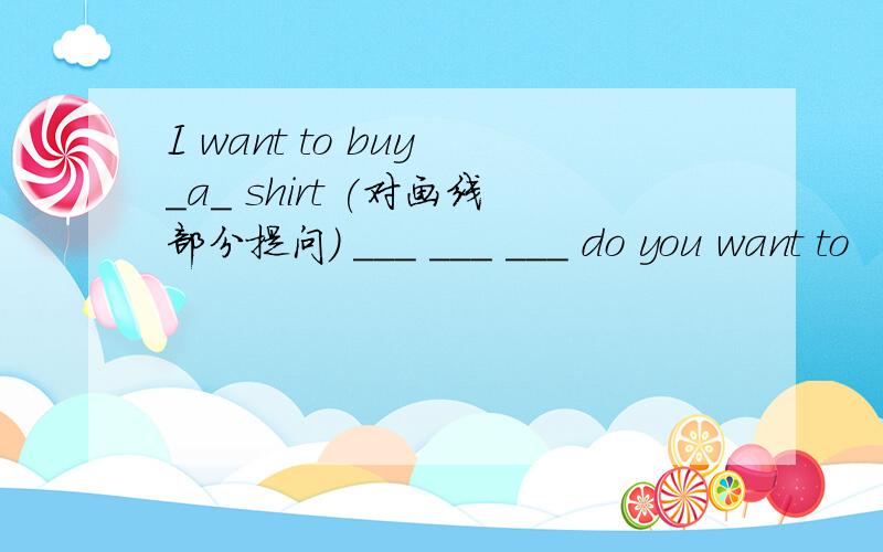 I want to buy _a_ shirt (对画线部分提问) ___ ___ ___ do you want to
