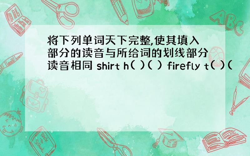 将下列单词天下完整,使其填入部分的读音与所给词的划线部分读音相同 shirt h( )( ) firefly t( )(