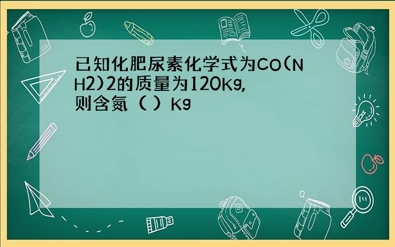 已知化肥尿素化学式为CO(NH2)2的质量为120Kg,则含氮（ ）Kg