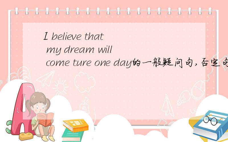 I believe that my dream will come ture one day的一般疑问句,否定句