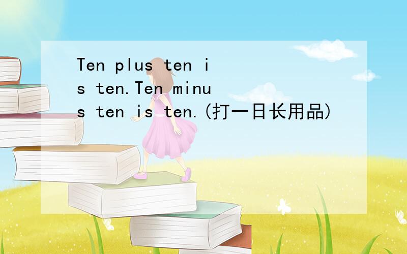 Ten plus ten is ten.Ten minus ten is ten.(打一日长用品)