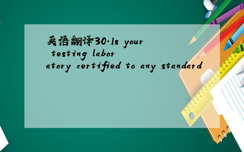 英语翻译30.Is your testing laboratory certified to any standard