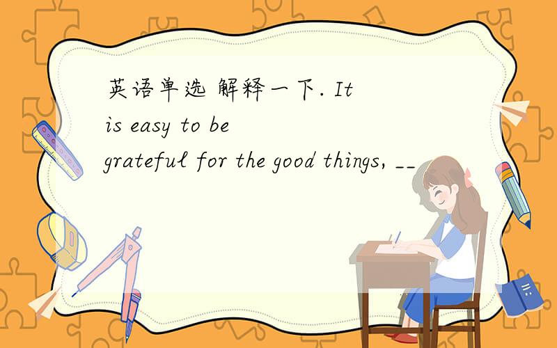 英语单选 解释一下. It is easy to be grateful for the good things, __