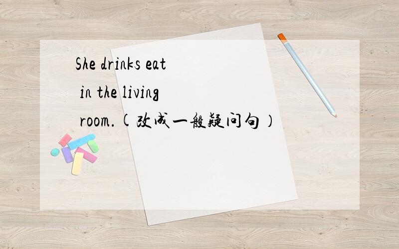 She drinks eat in the living room.(改成一般疑问句）