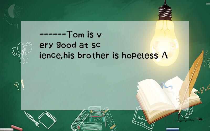 ------Tom is very good at science,his brother is hopeless A