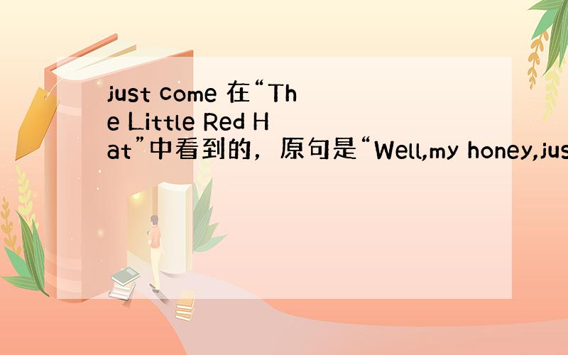 just come 在“The Little Red Hat”中看到的，原句是“Well,my honey,just c