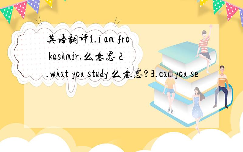 英语翻译1.i am fro kashmir,么意思 2.what you study 么意思?3.can you se
