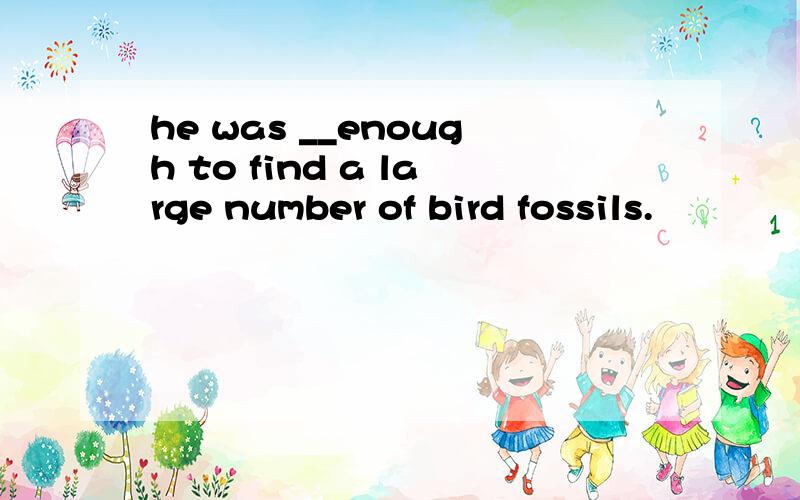 he was __enough to find a large number of bird fossils.