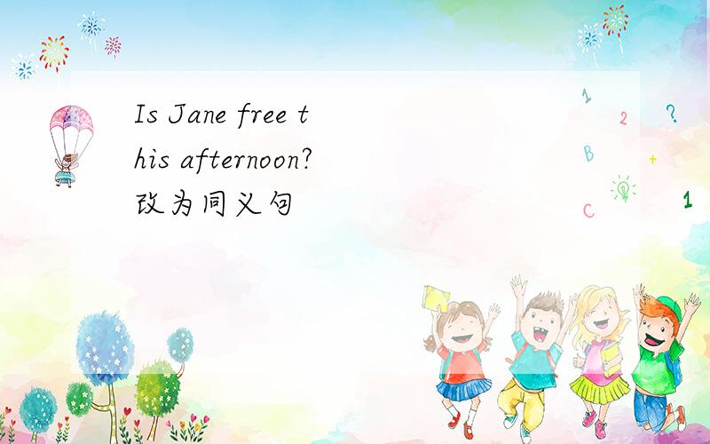 Is Jane free this afternoon?改为同义句