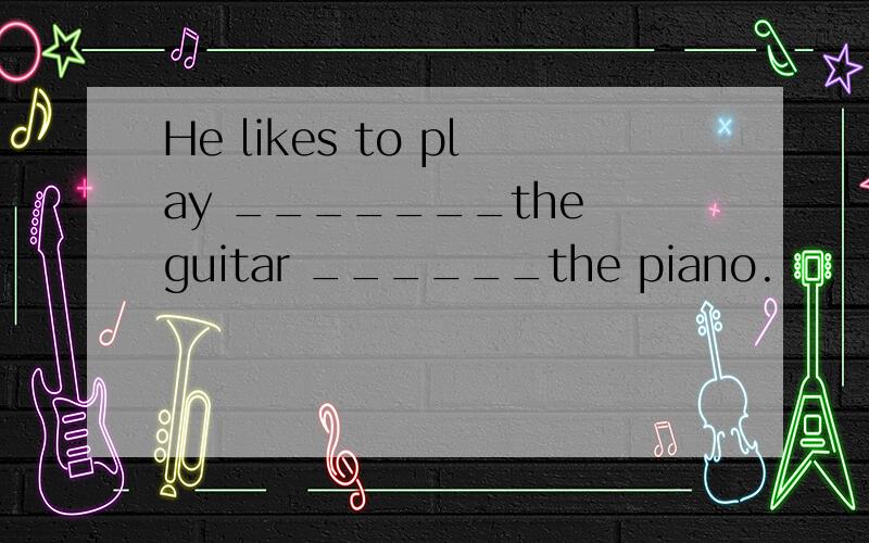 He likes to play _______the guitar ______the piano.