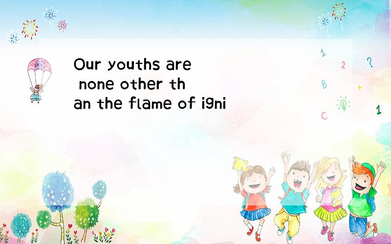 Our youths are none other than the flame of igni