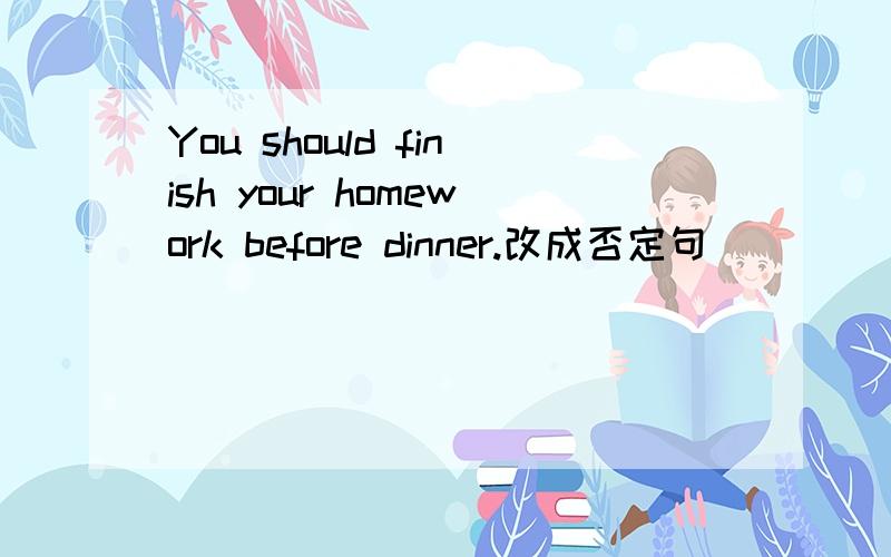 You should finish your homework before dinner.改成否定句
