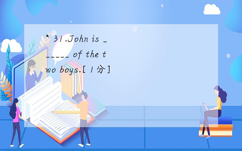 * 31.John is ______ of the two boys.[ 1分]