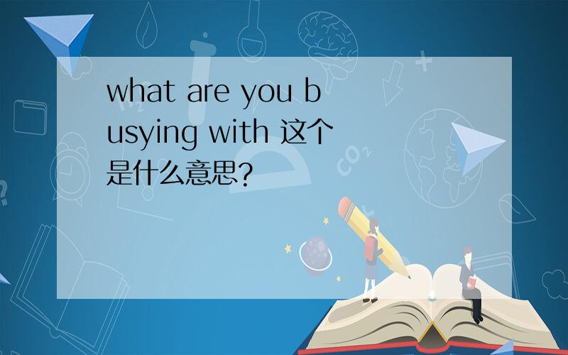 what are you busying with 这个是什么意思?