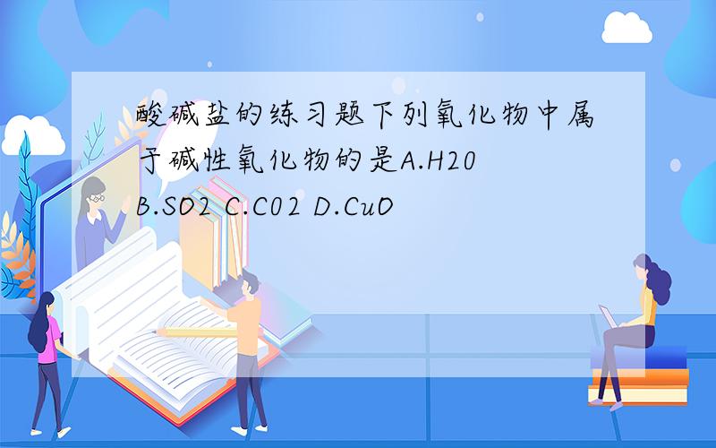 酸碱盐的练习题下列氧化物中属于碱性氧化物的是A.H20 B.SO2 C.C02 D.CuO
