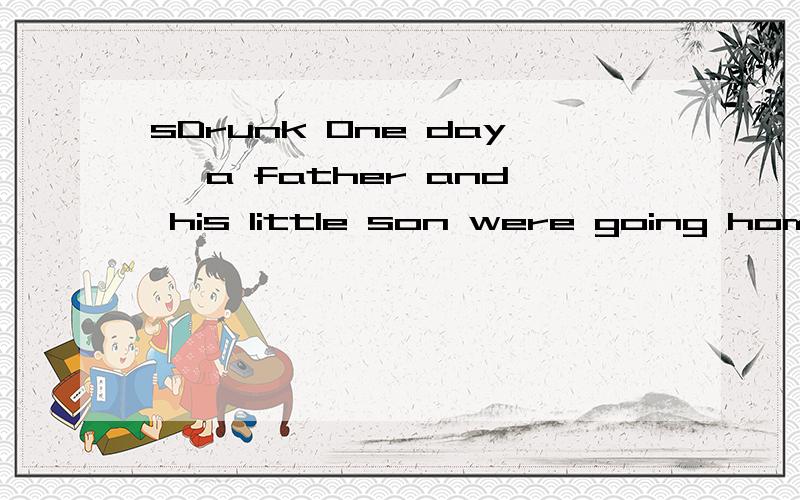 sDrunk One day, a father and his little son were going home.