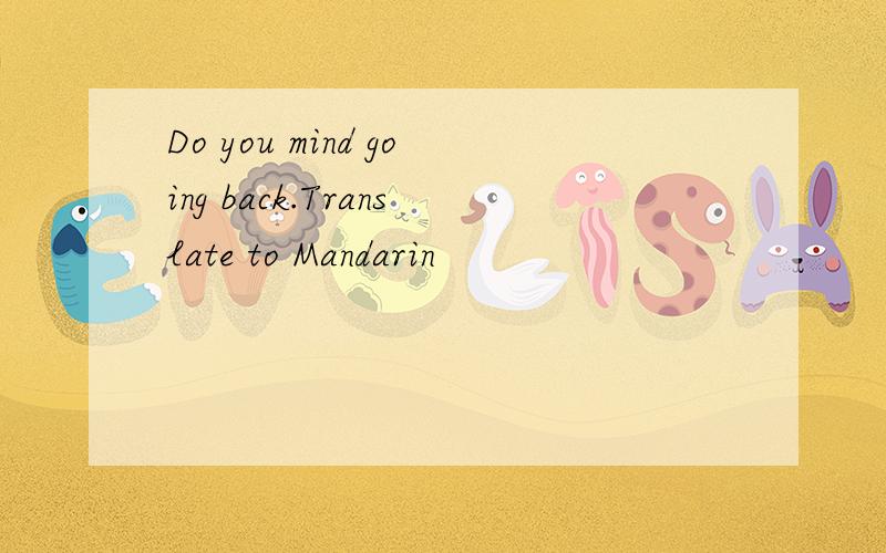 Do you mind going back.Translate to Mandarin