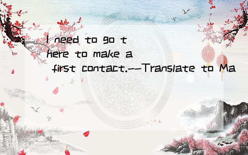 I need to go there to make a first contact.--Translate to Ma