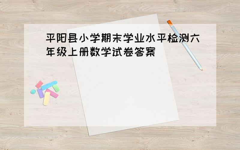 平阳县小学期末学业水平检测六年级上册数学试卷答案