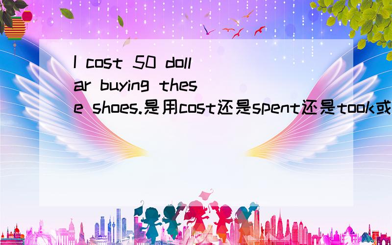 I cost 50 dollar buying these shoes.是用cost还是spent还是took或paid