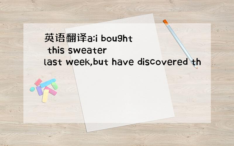 英语翻译a:i bought this sweater last week,but have discovered th