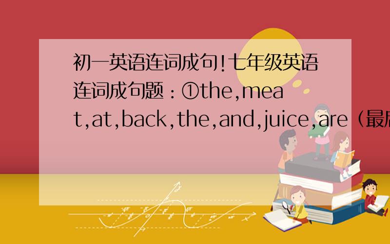 初一英语连词成句!七年级英语连词成句题：①the,meat,at,back,the,and,juice,are（最后标点